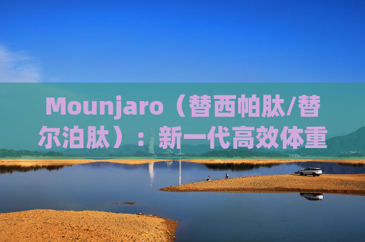 Mounjaro（替西帕肽/替尔泊肽）：新一代高效体重管理药物指南  